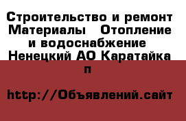 Строительство и ремонт Материалы - Отопление и водоснабжение. Ненецкий АО,Каратайка п.